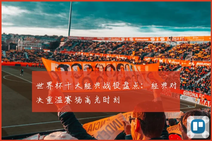 世界杯十大经典战役盘点:经典对决重温赛场高光时刻