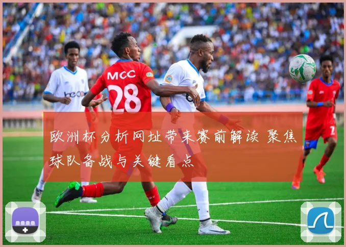 欧洲杯分析网址带来赛前解读 聚焦球队备战与关键看点
