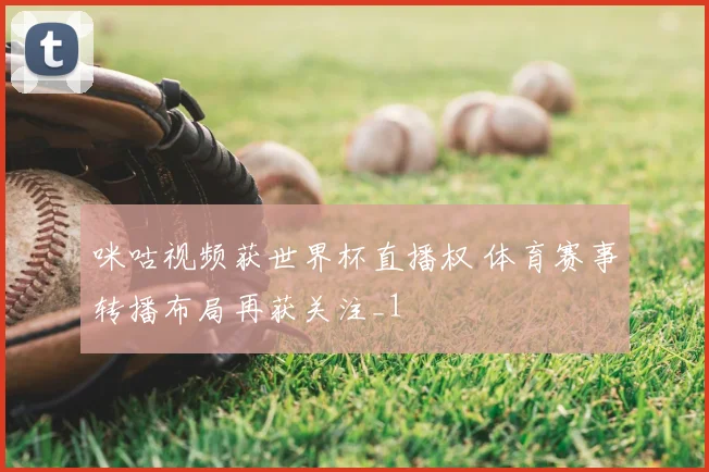 咪咕视频获世界杯直播权 体育赛事转播布局再获关注_1