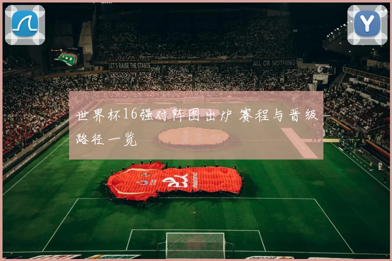 世界杯16强对阵图出炉 赛程与晋级路径一览