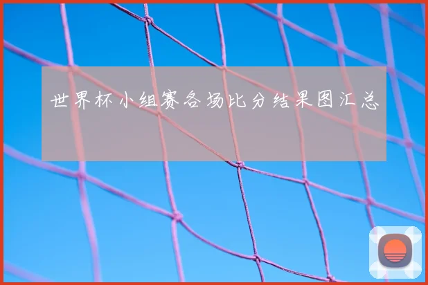 世界杯小组赛各场比分结果图汇总
