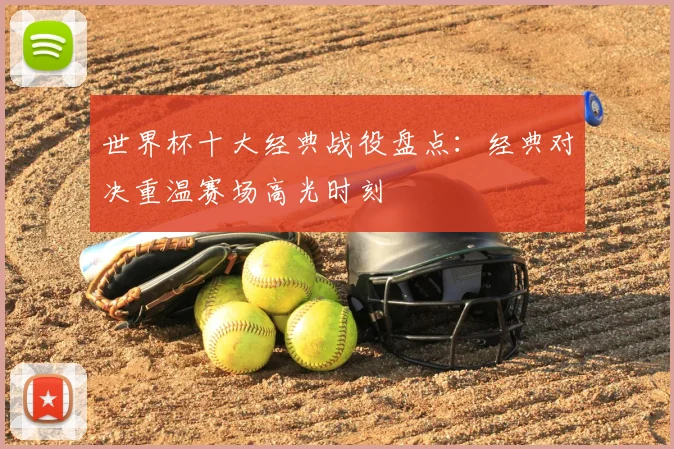 世界杯十大经典战役盘点：经典对决重温赛场高光时刻