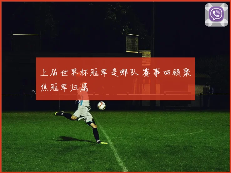 上届世界杯冠军是哪队 赛事回顾聚焦冠军归属