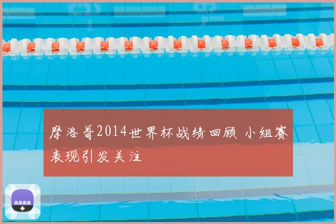 摩洛哥2014世界杯战绩回顾 小组赛表现引发关注