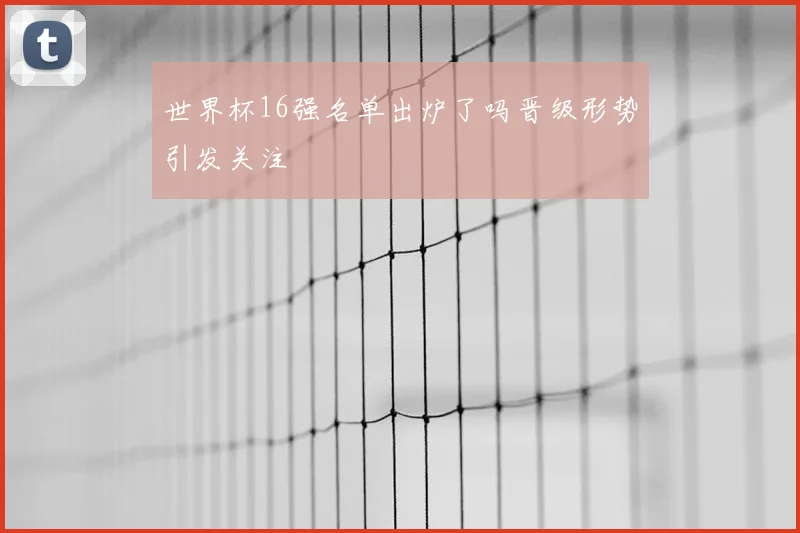 世界杯16强名单出炉了吗晋级形势引发关注