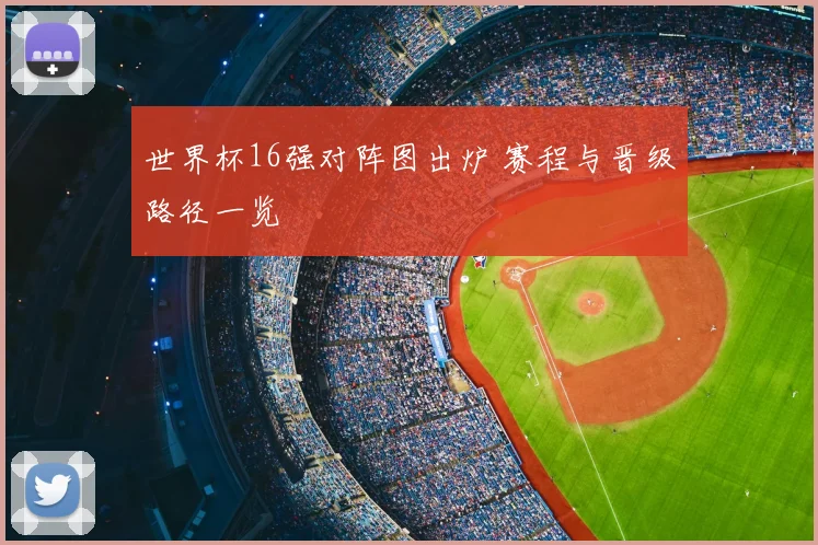 世界杯16强对阵图出炉 赛程与晋级路径一览