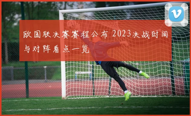 欧国联决赛赛程公布 2023决战时间与对阵看点一览