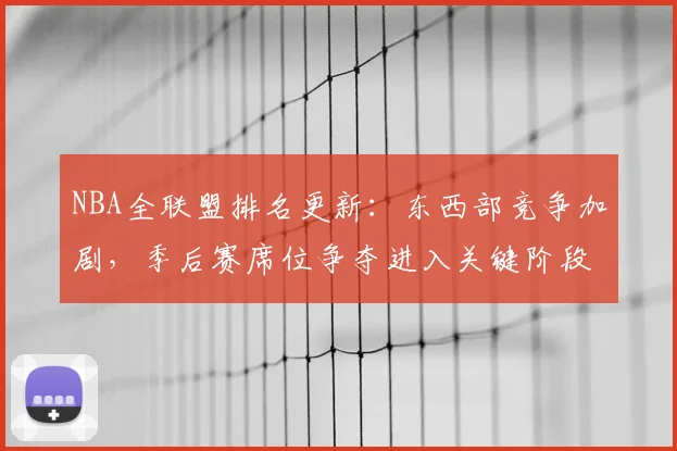NBA全联盟排名更新:东西部竞争加剧,季后赛席位争夺进入关键阶段