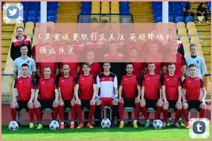 C罗重返曼联引发关注 英超锋线补强成焦点