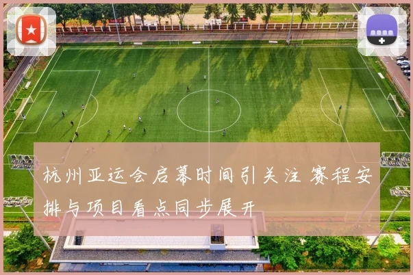 杭州亚运会启幕时间引关注 赛程安排与项目看点同步展开