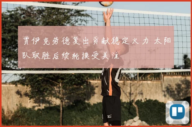 贾伊克劳德复出贡献稳定火力 太阳队取胜后续轮换受关注