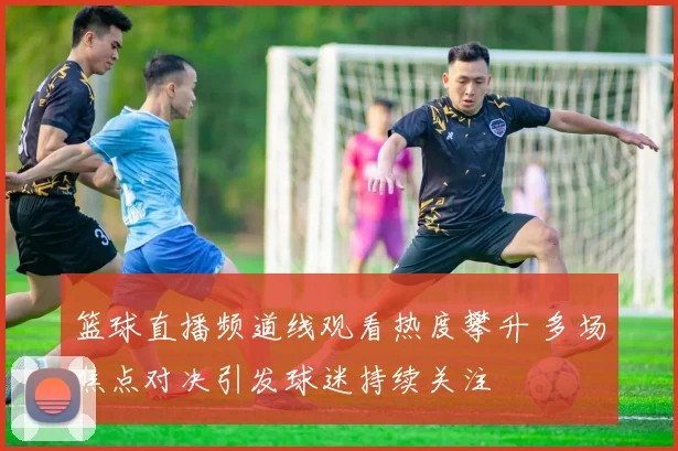 篮球直播频道线观看热度攀升 多场焦点对决引发球迷持续关注