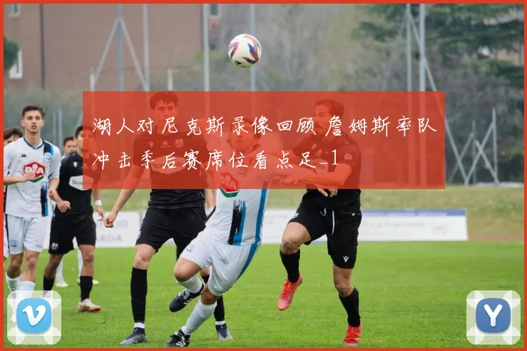 湖人对尼克斯录像回顾 詹姆斯率队冲击季后赛席位看点足_1