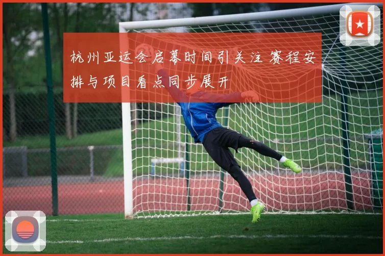 杭州亚运会启幕时间引关注 赛程安排与项目看点同步展开