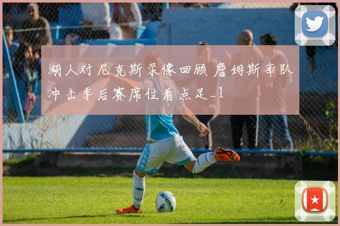 湖人对尼克斯录像回顾 詹姆斯率队冲击季后赛席位看点足_1