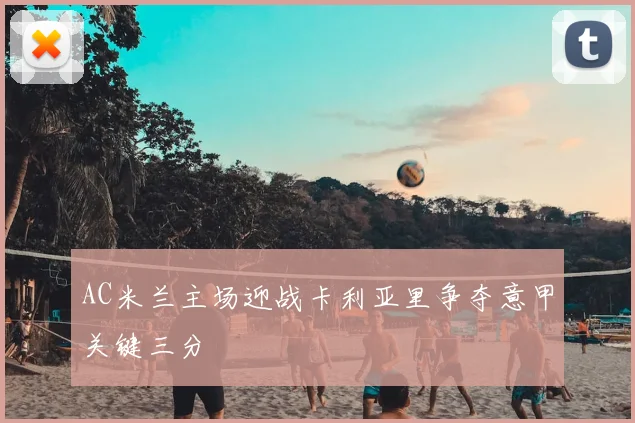 AC米兰主场迎战卡利亚里争夺意甲关键三分