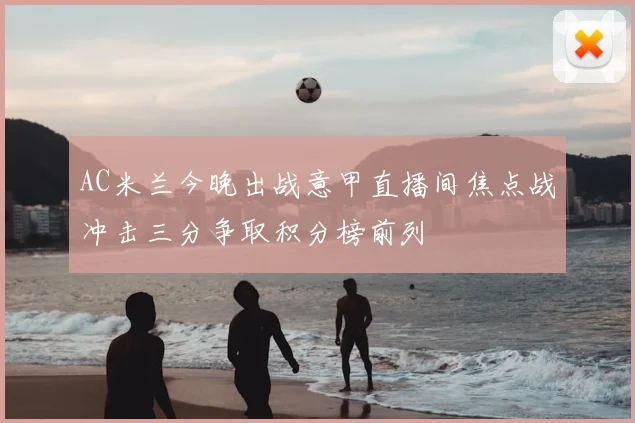 AC米兰今晚出战意甲直播间焦点战冲击三分争取积分榜前列