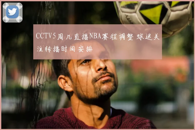 CCTV5周几直播NBA赛程调整 球迷关注转播时间安排