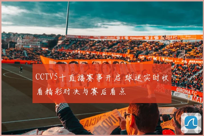 CCTV5十直播赛事开启 球迷实时收看精彩对决与赛后看点