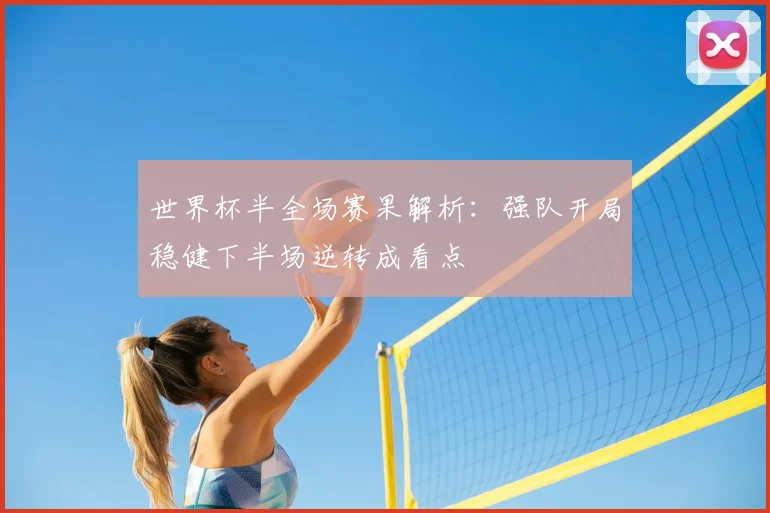 世界杯半全场赛果解析:强队开局稳健下半场逆转成看点