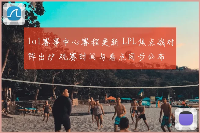 lol赛事中心赛程更新 LPL焦点战对阵出炉 观赛时间与看点同步公布