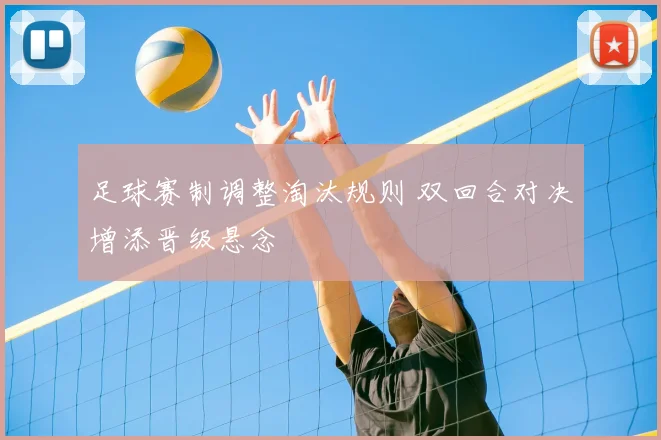 足球赛制调整淘汰规则 双回合对决增添晋级悬念