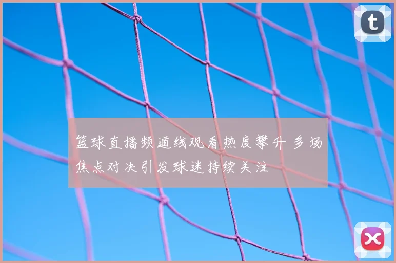 篮球直播频道线观看热度攀升 多场焦点对决引发球迷持续关注