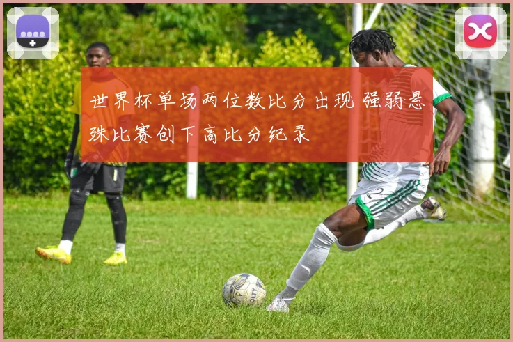 世界杯单场两位数比分出现 强弱悬殊比赛创下高比分纪录