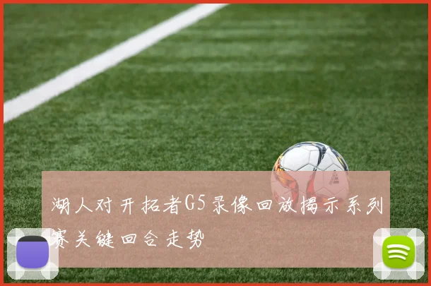 湖人对开拓者G5录像回放揭示系列赛关键回合走势