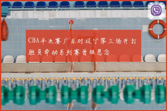 CBA半决赛广东对辽宁第三场开打 胜负牵动系列赛晋级悬念