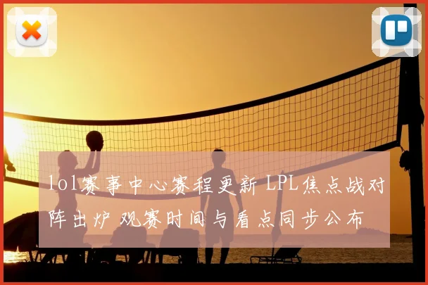 lol赛事中心赛程更新 LPL焦点战对阵出炉 观赛时间与看点同步公布