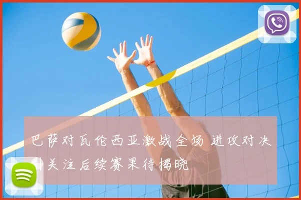 巴萨对瓦伦西亚激战全场 进攻对决引关注后续赛果待揭晓