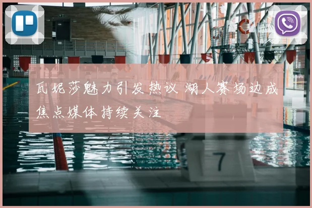 瓦妮莎魅力引发热议 湖人赛场边成焦点媒体持续关注