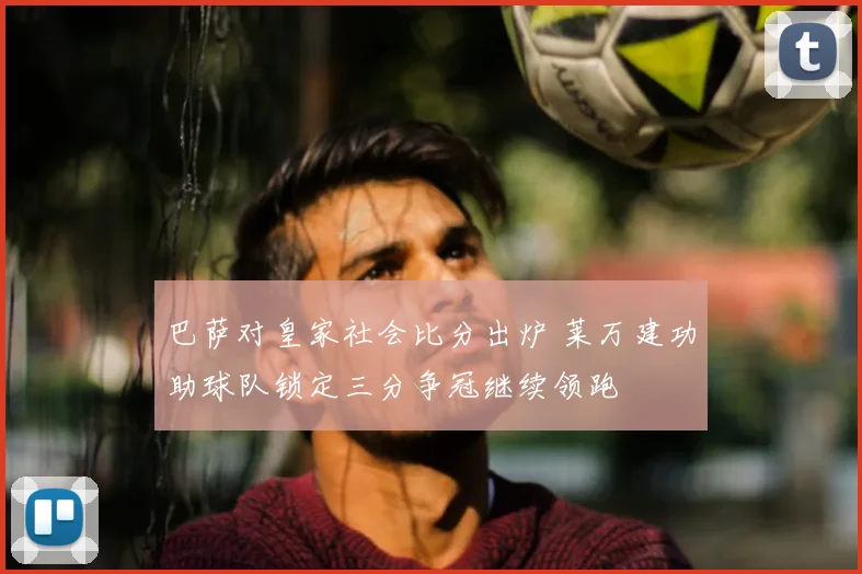 巴萨对皇家社会比分出炉 莱万建功助球队锁定三分争冠继续领跑