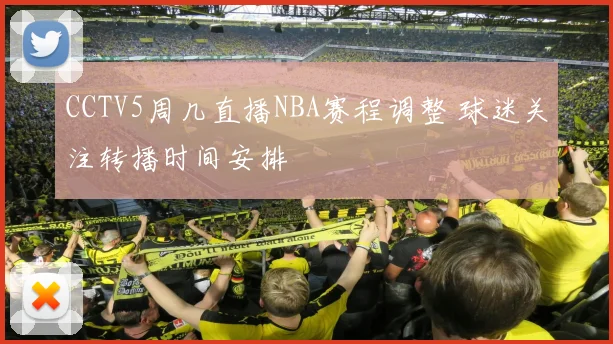 CCTV5周几直播NBA赛程调整 球迷关注转播时间安排