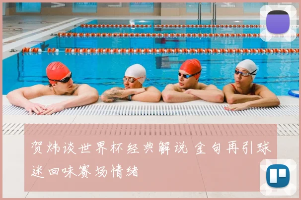 贺炜谈世界杯经典解说 金句再引球迷回味赛场情绪