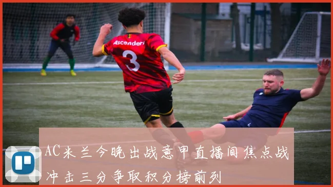 AC米兰今晚出战意甲直播间焦点战冲击三分争取积分榜前列