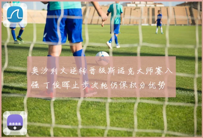 奥沙利文逆转晋级斯诺克大师赛八强 丁俊晖止步次轮仍保积分优势