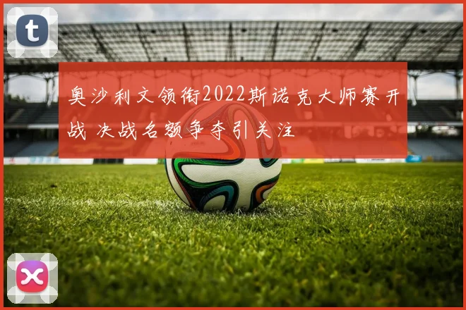 奥沙利文领衔2022斯诺克大师赛开战 决战名额争夺引关注